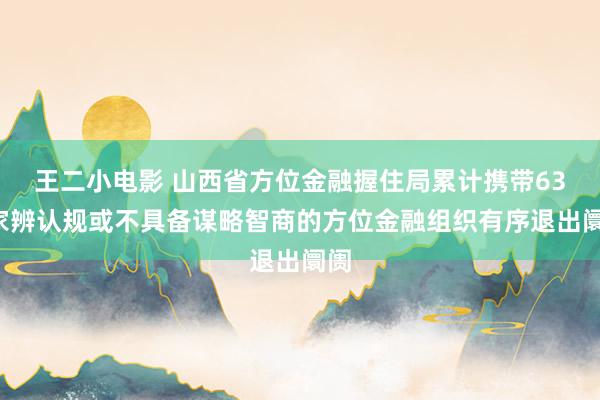 王二小电影 山西省方位金融握住局累计携带636家辨认规或不具备谋略智商的方位金融组织有序退出阛阓
