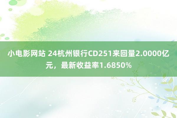 小电影网站 24杭州银行CD251来回量2.0000亿元，最新收益率1.6850%