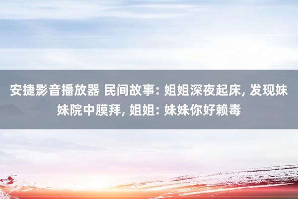 安捷影音播放器 民间故事: 姐姐深夜起床, 发现妹妹院中膜拜, 姐姐: 妹妹你好赖毒