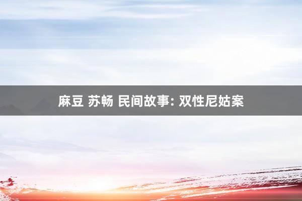 麻豆 苏畅 民间故事: 双性尼姑案