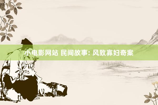 小电影网站 民间故事: 风致寡妇奇案
