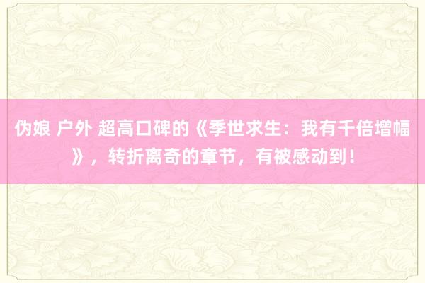 伪娘 户外 超高口碑的《季世求生：我有千倍增幅》，转折离奇的章节，有被感动到！