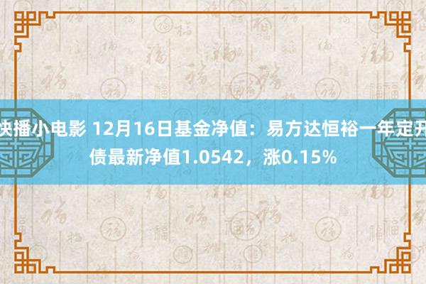 快播小电影 12月16日基金净值：易方达恒裕一年定开债最新净值1.0542，涨0.15%