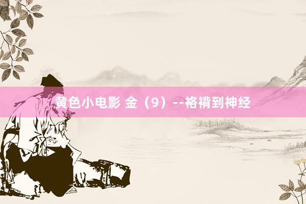 黄色小电影 金（9）--袼褙到神经