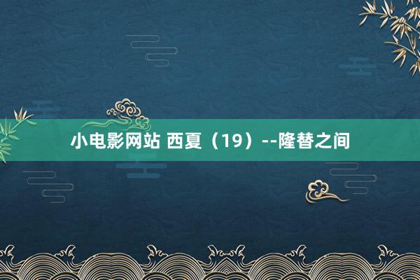 小电影网站 西夏（19）--隆替之间