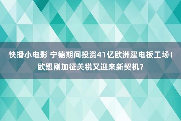 快播小电影 宁德期间投资41亿欧洲建电板工场！欧盟刚加征关税又迎来新契机？