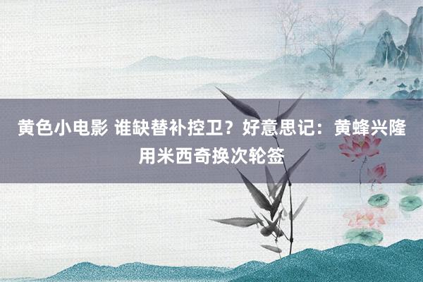 黄色小电影 谁缺替补控卫？好意思记：黄蜂兴隆用米西奇换次轮签