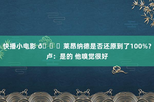 快播小电影 👀莱昂纳德是否还原到了100%？卢：是的 他嗅觉很好
