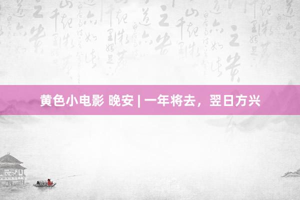 黄色小电影 晚安 | 一年将去，翌日方兴