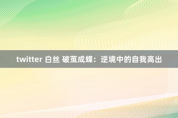 twitter 白丝 破茧成蝶：逆境中的自我高出