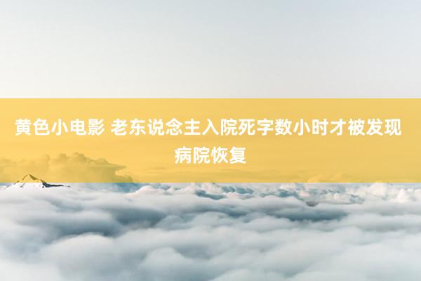 黄色小电影 老东说念主入院死字数小时才被发现 病院恢复