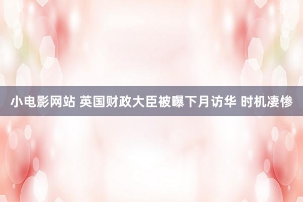 小电影网站 英国财政大臣被曝下月访华 时机凄惨