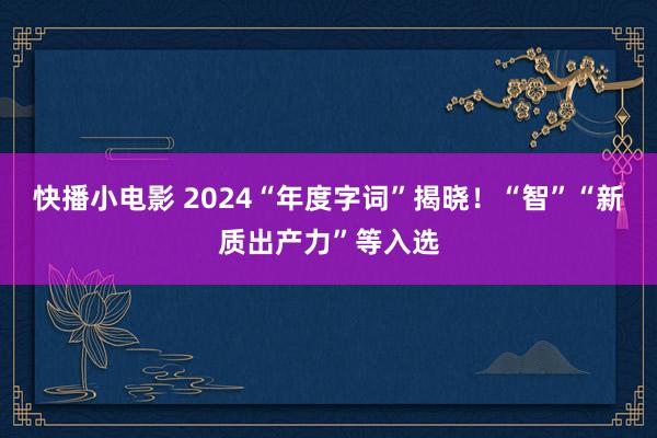 快播小电影 2024“年度字词”揭晓！“智”“新质出产力”等入选