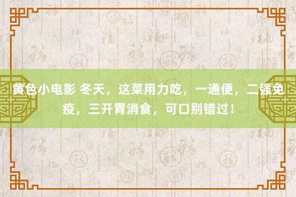 黄色小电影 冬天，这菜用力吃，一通便，二强免疫，三开胃消食，可口别错过！
