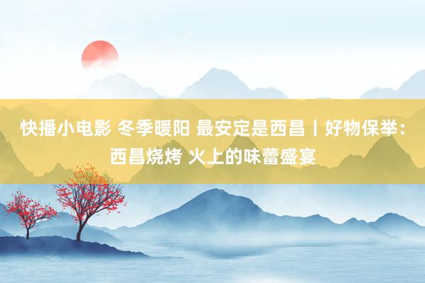 快播小电影 冬季暖阳 最安定是西昌丨好物保举：西昌烧烤 火上的味蕾盛宴