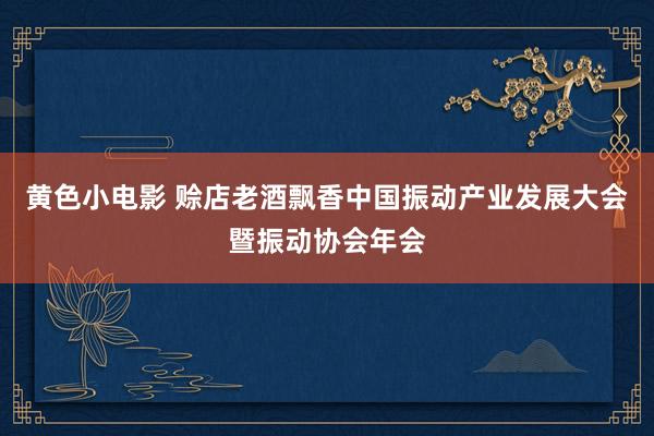 黄色小电影 赊店老酒飘香中国振动产业发展大会暨振动协会年会