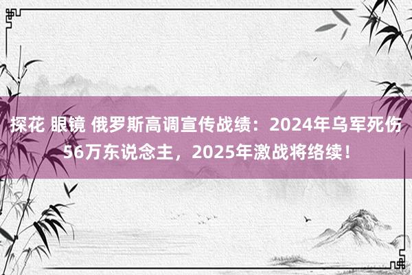 探花 眼镜 俄罗斯高调宣传战绩：2024年乌军死伤56万东说念主，2025年激战将络续！