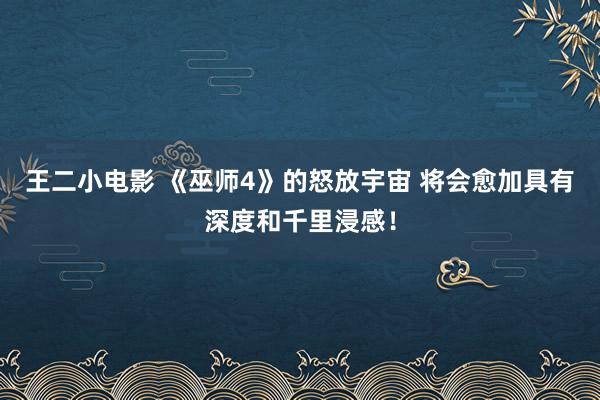 王二小电影 《巫师4》的怒放宇宙 将会愈加具有深度和千里浸感！