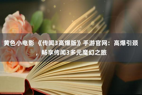 黄色小电影 《传闻3高爆版》手游官网：高爆引颈，畅享传闻3多元魔幻之旅