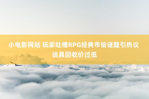 小电影网站 玩家吐槽RPG经典市侩谜题引热议 谈具回收价过低