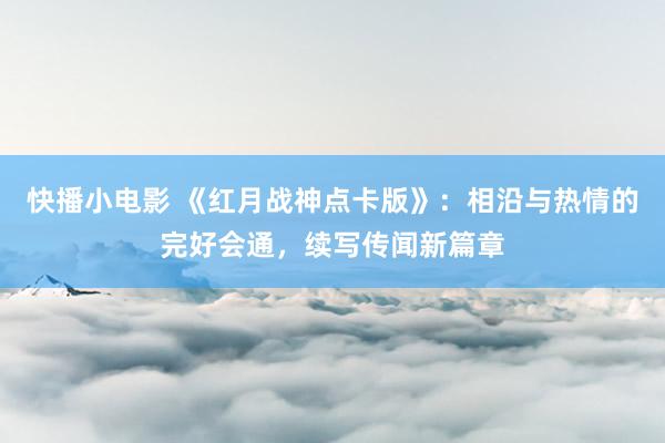 快播小电影 《红月战神点卡版》：相沿与热情的完好会通，续写传闻新篇章