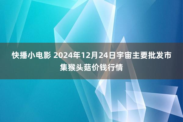 快播小电影 2024年12月24日宇宙主要批发市集猴头菇价钱行情