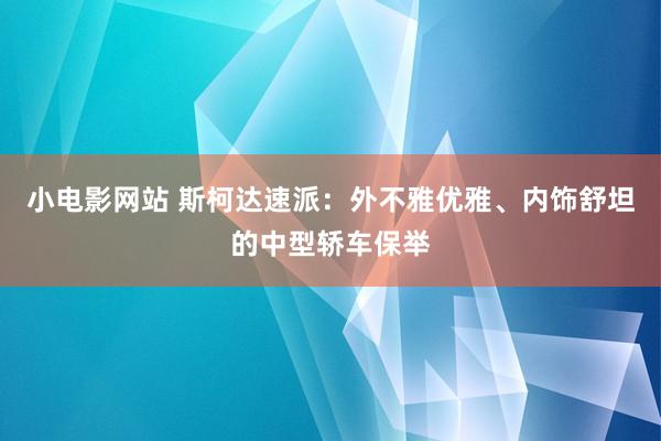 小电影网站 斯柯达速派：外不雅优雅、内饰舒坦的中型轿车保举