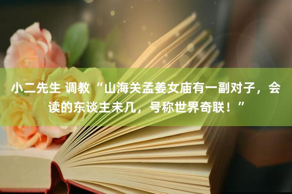 小二先生 调教 “山海关孟姜女庙有一副对子，会读的东谈主未几，号称世界奇联！”