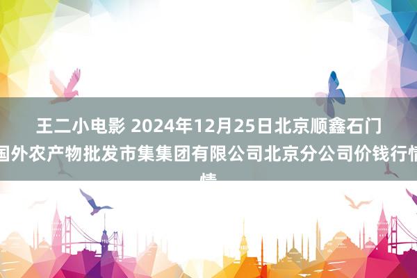 王二小电影 2024年12月25日北京顺鑫石门国外农产物批发市集集团有限公司北京分公司价钱行情