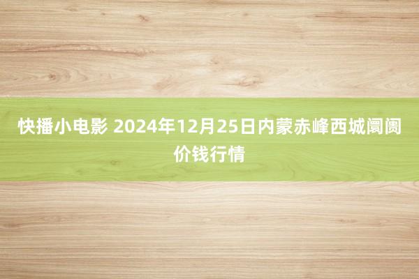 快播小电影 2024年12月25日内蒙赤峰西城阛阓价钱行情