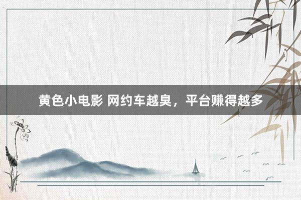 黄色小电影 网约车越臭，平台赚得越多