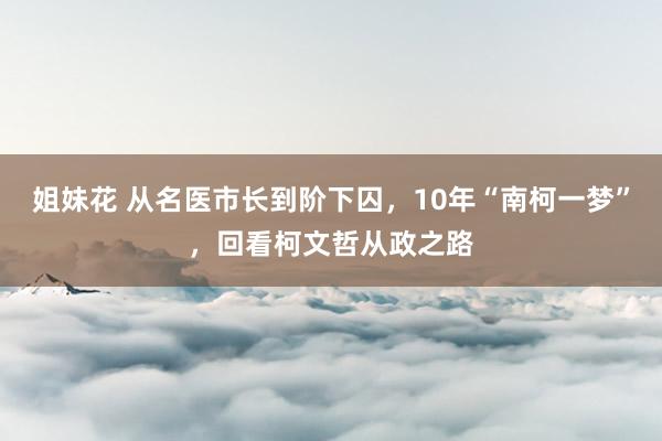 姐妹花 从名医市长到阶下囚，10年“南柯一梦”，回看柯文哲从政之路