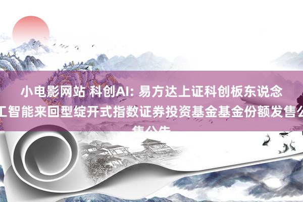 小电影网站 科创AI: 易方达上证科创板东说念主工智能来回型绽开式指数证券投资基金基金份额发售公告