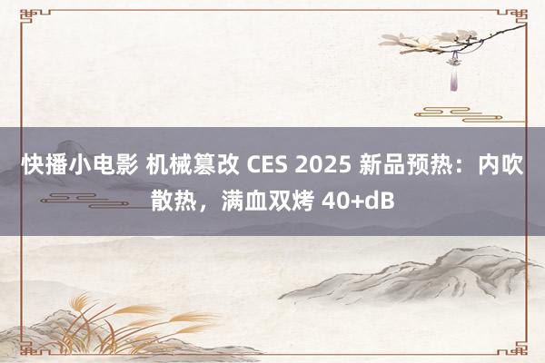 快播小电影 机械篡改 CES 2025 新品预热：内吹散热，满血双烤 40+dB