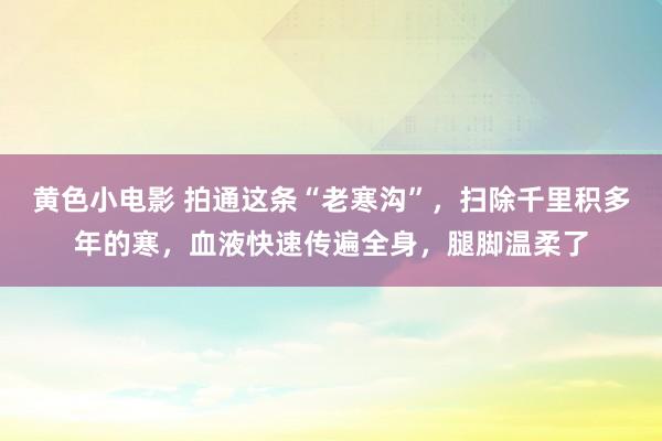 黄色小电影 拍通这条“老寒沟”，扫除千里积多年的寒，血液快速传遍全身，腿脚温柔了