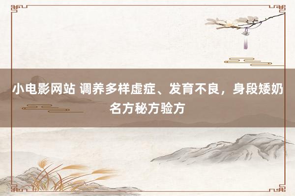 小电影网站 调养多样虚症、发育不良，身段矮奶名方秘方验方