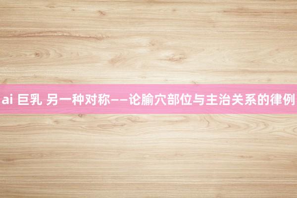 ai 巨乳 另一种对称——论腧穴部位与主治关系的律例