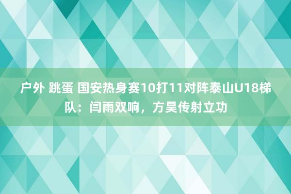 户外 跳蛋 国安热身赛10打11对阵泰山U18梯队：闫雨双响，方昊传射立功