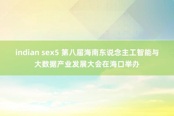 indian sex5 第八届海南东说念主工智能与大数据产业发展大会在海口举办