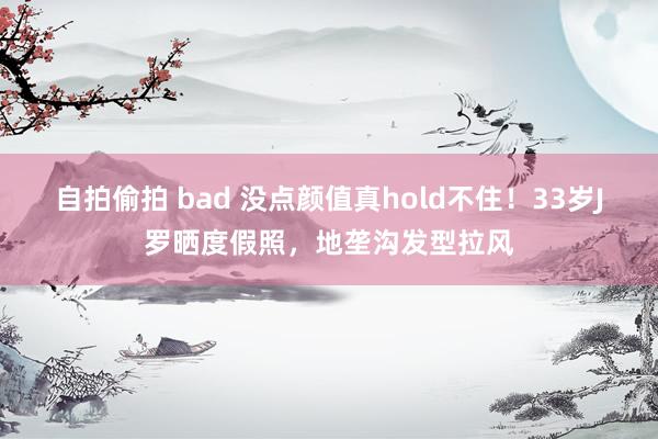 自拍偷拍 bad 没点颜值真hold不住！33岁J罗晒度假照，地垄沟发型拉风