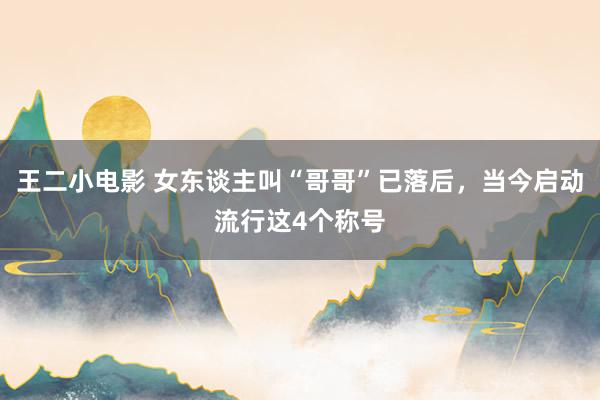 王二小电影 女东谈主叫“哥哥”已落后，当今启动流行这4个称号