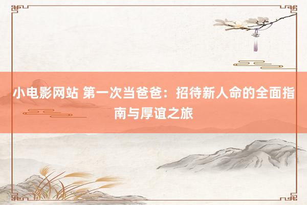 小电影网站 第一次当爸爸：招待新人命的全面指南与厚谊之旅