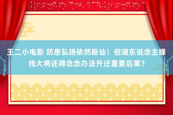 王二小电影 防患弘扬依然褂讪！但湖东说念主锋线大将还得念念办法升迁重要后果？