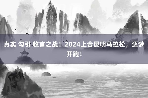 真实 勾引 收官之战！2024上合昆明马拉松，逐梦开跑！