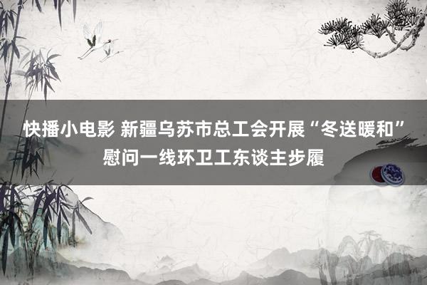 快播小电影 新疆乌苏市总工会开展“冬送暖和”慰问一线环卫工东谈主步履