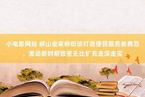 小电影网站 崂山金家岭街谈打造便民服务新典范，激动新时期致密无比扩充走深走实