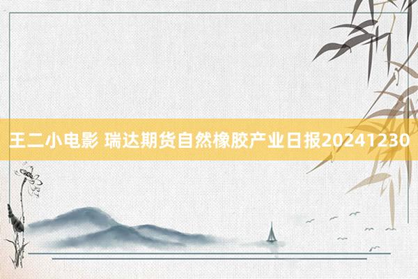 王二小电影 瑞达期货自然橡胶产业日报20241230