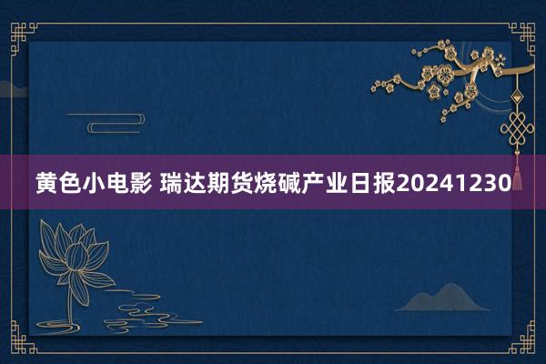 黄色小电影 瑞达期货烧碱产业日报20241230