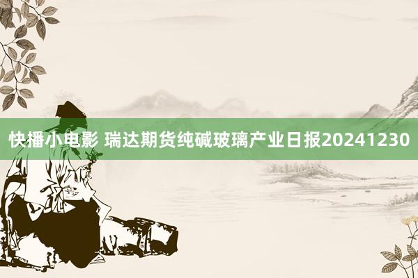 快播小电影 瑞达期货纯碱玻璃产业日报20241230