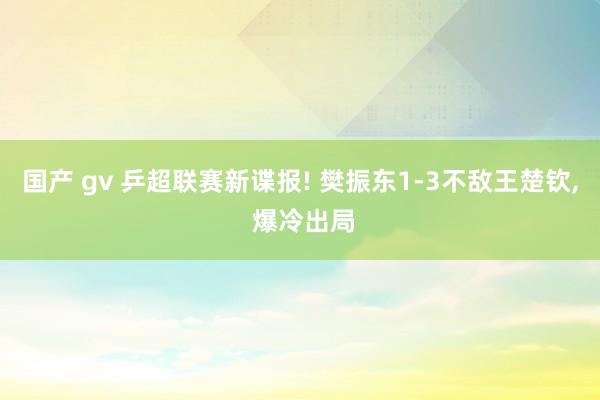 国产 gv 乒超联赛新谍报! 樊振东1-3不敌王楚钦, 爆冷出局